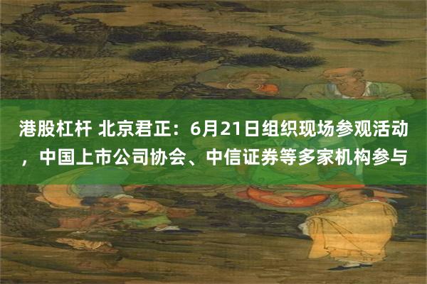 港股杠杆 北京君正：6月21日组织现场参观活动，中国上市公司协会、中信证券等多家机构参与