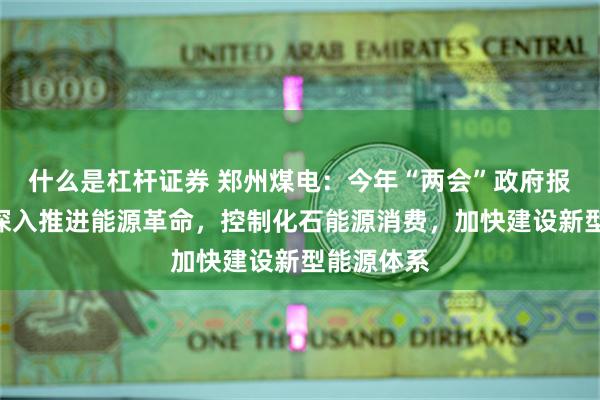 什么是杠杆证券 郑州煤电：今年“两会”政府报告提出“深入推进能源革命，控制化石能源消费，加快建设新型能源体系