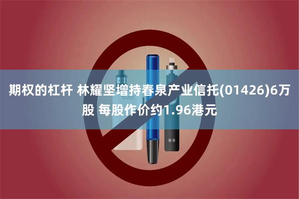 期权的杠杆 林耀坚增持春泉产业信托(01426)6万股 每股作价约1.96港元