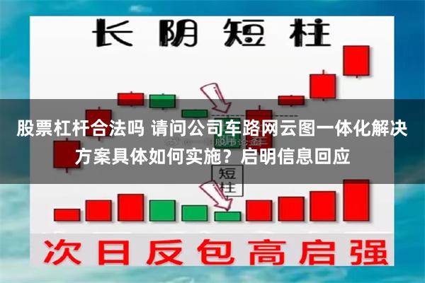 股票杠杆合法吗 请问公司车路网云图一体化解决方案具体如何实施？启明信息回应