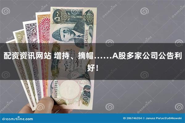 配资资讯网站 增持、摘帽……A股多家公司公告利好！