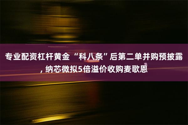 专业配资杠杆黄金 “科八条”后第二单并购预披露, 纳芯微拟5倍溢价收购麦歌恩