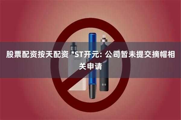 股票配资按天配资 *ST开元: 公司暂未提交摘帽相关申请