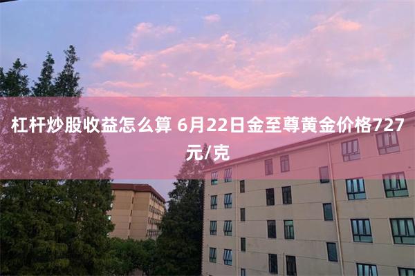 杠杆炒股收益怎么算 6月22日金至尊黄金价格727元/克