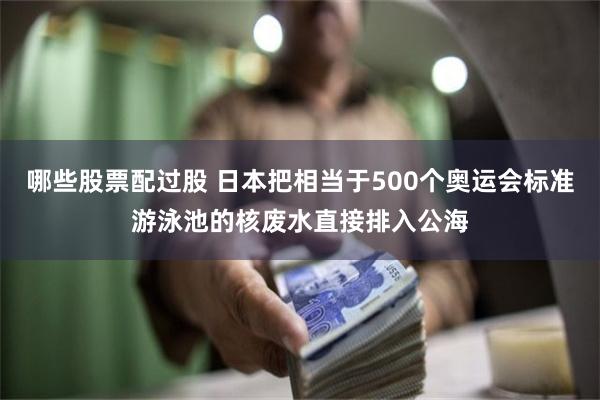 哪些股票配过股 日本把相当于500个奥运会标准游泳池的核废水直接排入公海