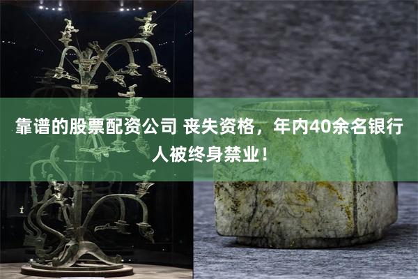 靠谱的股票配资公司 丧失资格，年内40余名银行人被终身禁业！