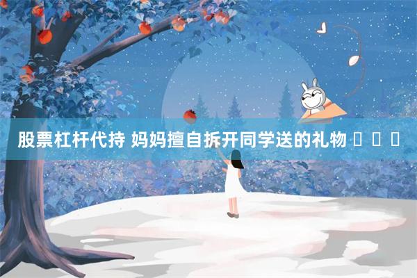 股票杠杆代持 妈妈擅自拆开同学送的礼物 ​​​