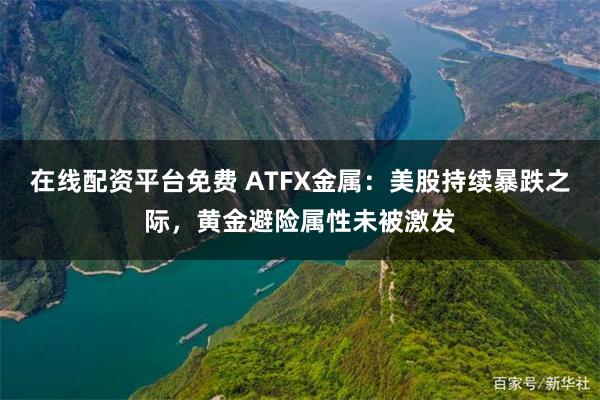 在线配资平台免费 ATFX金属：美股持续暴跌之际，黄金避险属性未被激发