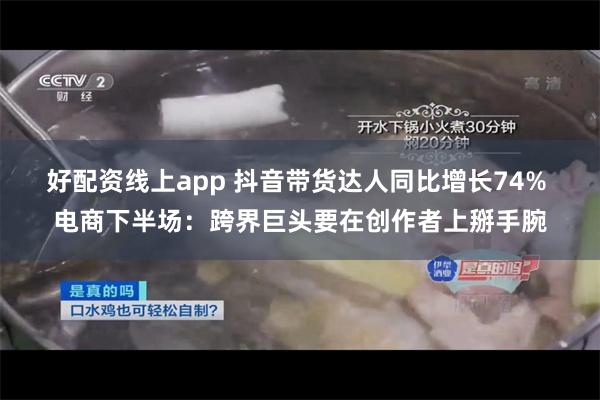 好配资线上app 抖音带货达人同比增长74% 电商下半场：跨界巨头要在创作者上掰手腕