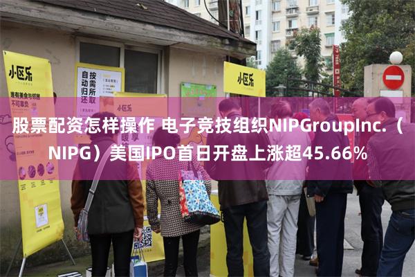 股票配资怎样操作 电子竞技组织NIPGroupInc.（NIPG）美国IPO首日开盘上涨超45.66%