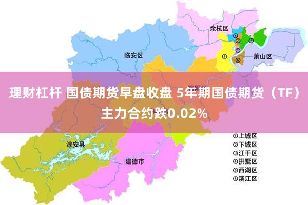 理财杠杆 国债期货早盘收盘 5年期国债期货（TF）主力合约跌0.02%