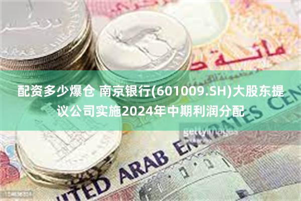 配资多少爆仓 南京银行(601009.SH)大股东提议公司实施2024年中期利润分配