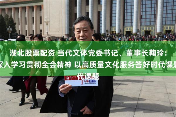 湖北股票配资 当代文体党委书记、董事长鞠玲：深入学习贯彻全会精神 以高质量文化服务答好时代课题