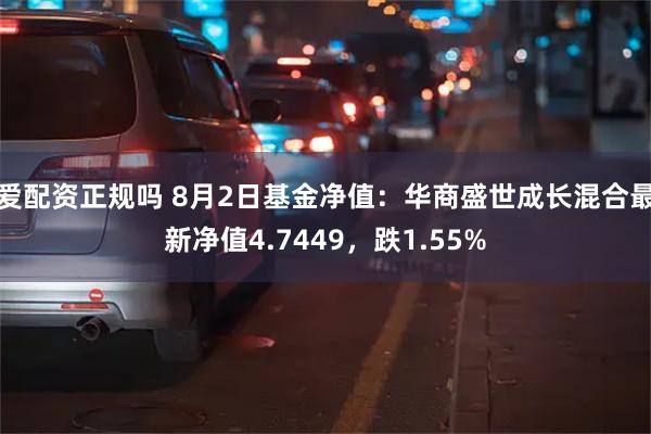 爱配资正规吗 8月2日基金净值：华商盛世成长混合最新净值4.7449，跌1.55%