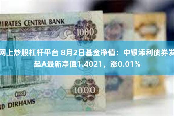 网上炒股杠杆平台 8月2日基金净值：中银添利债券发起A最新净值1.4021，涨0.01%