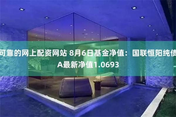 可靠的网上配资网站 8月6日基金净值：国联恒阳纯债A最新净值1.0693