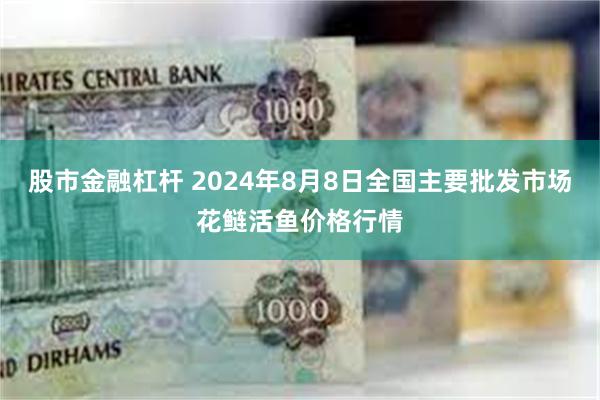 股市金融杠杆 2024年8月8日全国主要批发市场花鲢活鱼价格行情