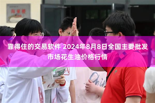 靠得住的交易软件 2024年8月8日全国主要批发市场花生油价格行情