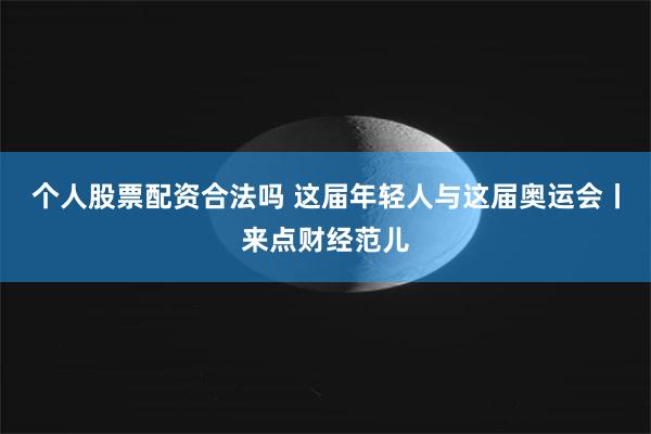 个人股票配资合法吗 这届年轻人与这届奥运会丨来点财经范儿