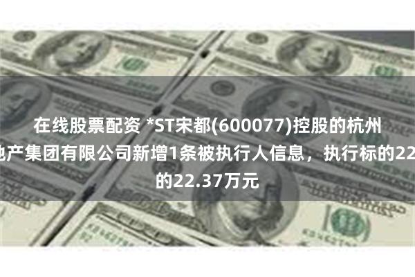 在线股票配资 *ST宋都(600077)控股的杭州宋都房地产集团有限公司新增1条被执行人信息，执行标的22.37万元