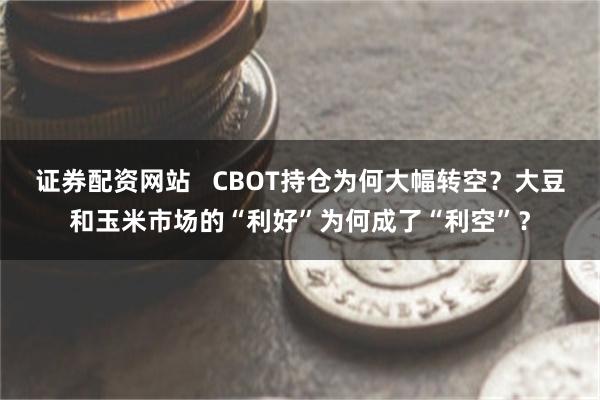 证券配资网站   CBOT持仓为何大幅转空？大豆和玉米市场的“利好”为何成了“利空”？