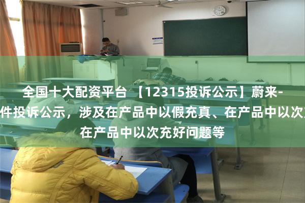 全国十大配资平台 【12315投诉公示】蔚来-SW新增12件投诉公示，涉及在产品中以假充真、在产品中以次充好问题等