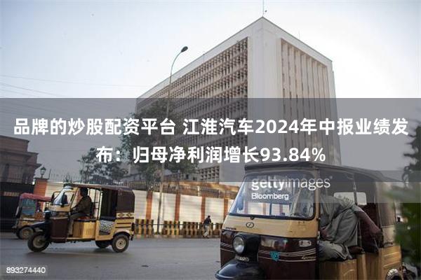 品牌的炒股配资平台 江淮汽车2024年中报业绩发布：归母净利润增长93.84%