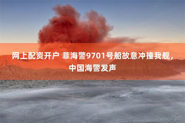 网上配资开户 菲海警9701号船故意冲撞我舰，中国海警发声