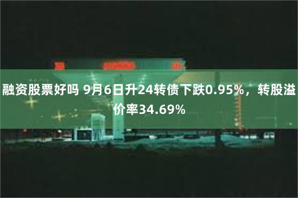 融资股票好吗 9月6日升24转债下跌0.95%，转股溢价率34.69%