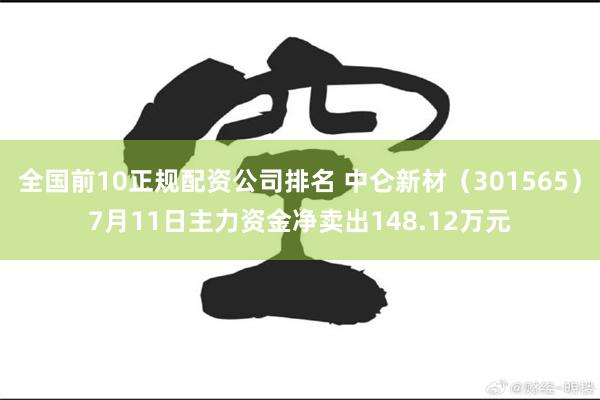 全国前10正规配资公司排名 中仑新材（301565）7月11日主力资金净卖出148.12万元