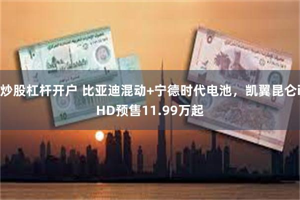 炒股杠杆开户 比亚迪混动+宁德时代电池，凯翼昆仑iHD预售11.99万起