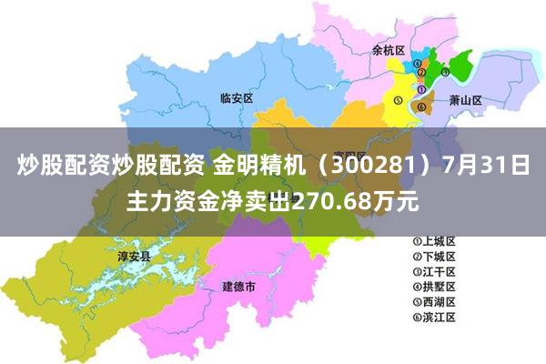 炒股配资炒股配资 金明精机（300281）7月31日主力资金净卖出270.68万元