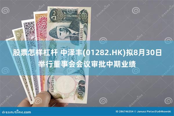 股票怎样杠杆 中泽丰(01282.HK)拟8月30日举行董事会会议审批中期业绩