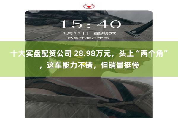 十大实盘配资公司 28.98万元，头上“两个角”，这车能力不错，但销量挺惨