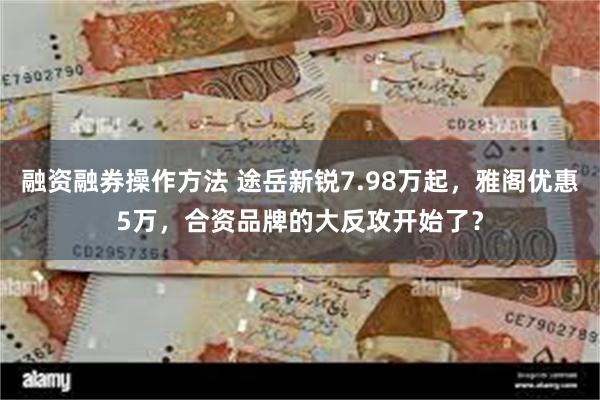 融资融券操作方法 途岳新锐7.98万起，雅阁优惠5万，合资品牌的大反攻开始了？