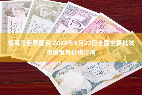 低风险股票配资 2024年9月23日全国主要批发市场银耳价格行情