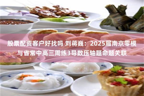 股票配资客户好找吗 刘蒋巍：2025届南京零模与省常中高三周练3导数压轴题命题关联