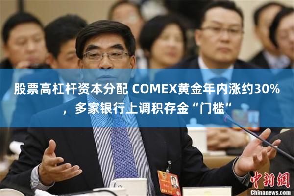 股票高杠杆资本分配 COMEX黄金年内涨约30%，多家银行上调积存金“门槛”