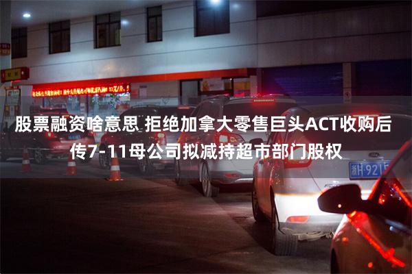 股票融资啥意思 拒绝加拿大零售巨头ACT收购后 传7-11母公司拟减持超市部门股权