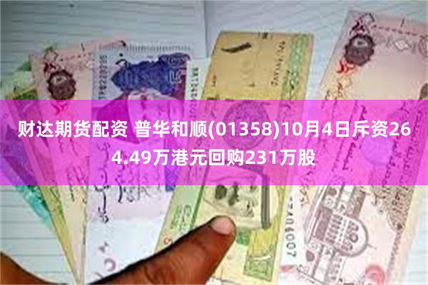 财达期货配资 普华和顺(01358)10月4日斥资264.49万港元回购231万股