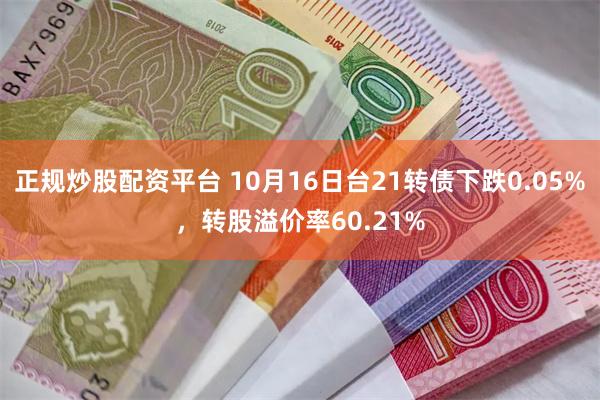 正规炒股配资平台 10月16日台21转债下跌0.05%，转股溢价率60.21%