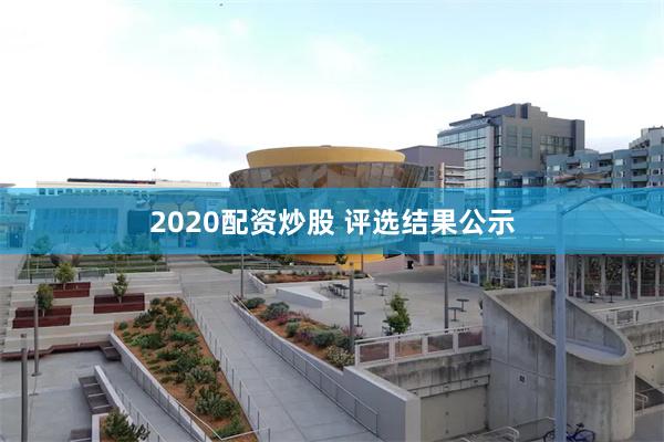 2020配资炒股 评选结果公示