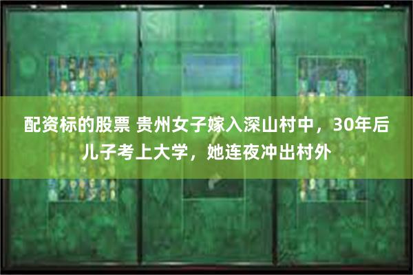 配资标的股票 贵州女子嫁入深山村中，30年后儿子考上大学，她连夜冲出村外