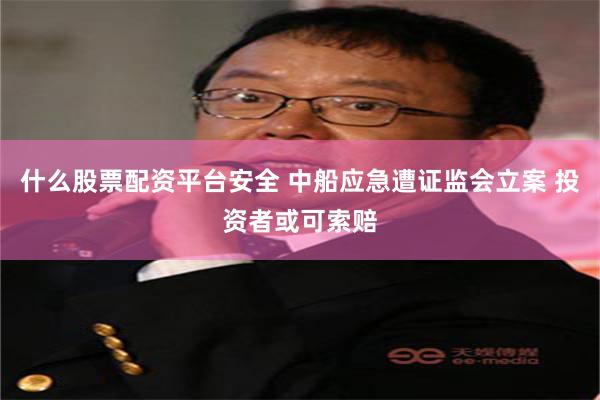 什么股票配资平台安全 中船应急遭证监会立案 投资者或可索赔