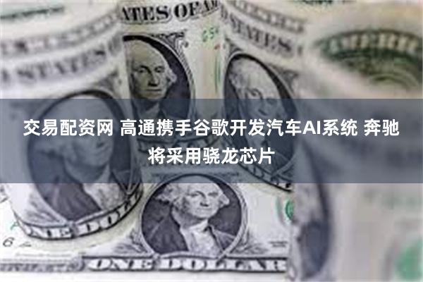 交易配资网 高通携手谷歌开发汽车AI系统 奔驰将采用骁龙芯片