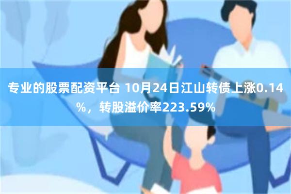 专业的股票配资平台 10月24日江山转债上涨0.14%，转股溢价率223.59%