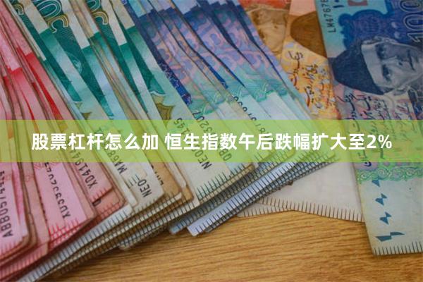 股票杠杆怎么加 恒生指数午后跌幅扩大至2%