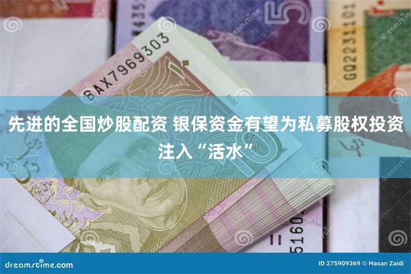 先进的全国炒股配资 银保资金有望为私募股权投资注入“活水”