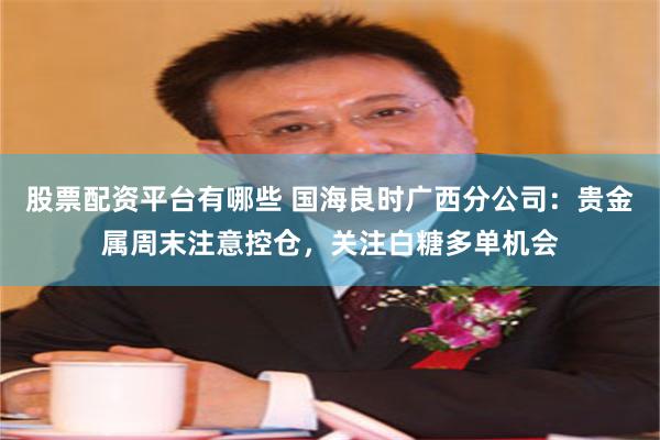 股票配资平台有哪些 国海良时广西分公司：贵金属周末注意控仓，关注白糖多单机会