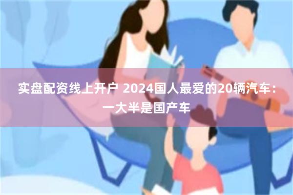 实盘配资线上开户 2024国人最爱的20辆汽车：一大半是国产车